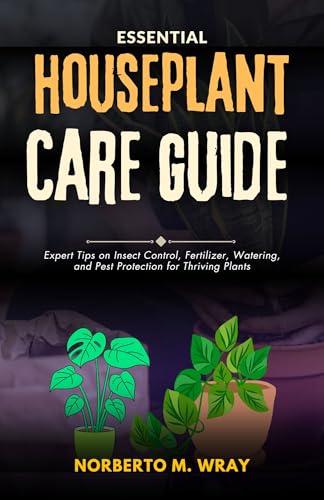 Essential Houseplant Care Guide: Expert Tips on Insect Control, Fertilizer, watering, and Pest Protection for thriving Plants (Gardening Guides for sustainable agriculture)