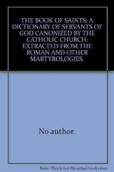 The Book of Saints: A Dictionary of Servants of God Canonized by the Catholic Church: Extracted from the Roman & Other Martyrologies