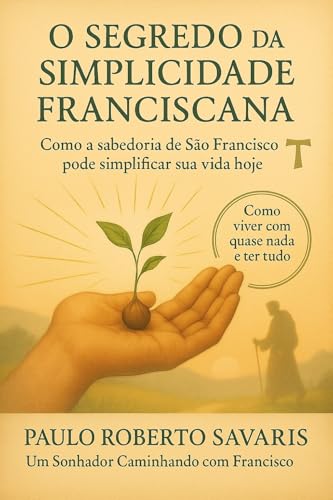Vida Simples e com propósito: O Segredo da Simplicidade Franciscana: Pausa no caos : Lições de Francisco de Assis para viver com menos, amar com mais e ... importa (Descubra Caminhando com Francisco)