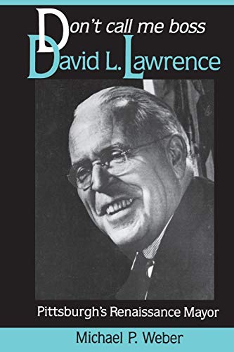 Dont Call Me Boss: David L. Lawrence, Pittsburgh’s Renaissance Mayor (Pih Series in Social and Labor History)