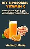  DIY LIPOSOMAL VITAMIN C: Step By Step Guide on How to Make Homemade Liposomal Vitamin C in Your Kitchen with Cheap and Affordable Recipes (English Edition)