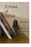  Echoes ofSylvia: poems by James E. Roethlein