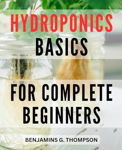 Hydroponics Basics For Complete Beginners: The Complete Guide To Creating Your Home Hydroponic Garden | Grow Fresh Fruits And Vegetables Without Soil 