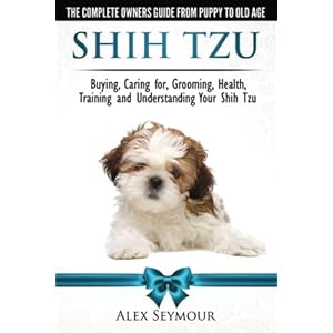 Shih Tzu Dogs – The Complete Owners Guide from Puppy to Old Age. Buying, Caring For, Grooming, Health, Training and Understanding Your Shih Tzu