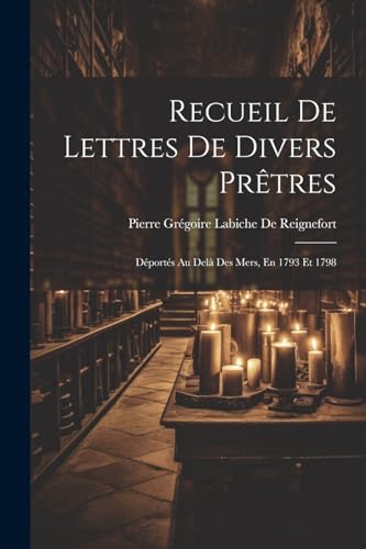 Recueil De Lettres De Divers Prêtres: Déportés Au Delà Des Mers, En 1793 Et 1798 (French Edition)