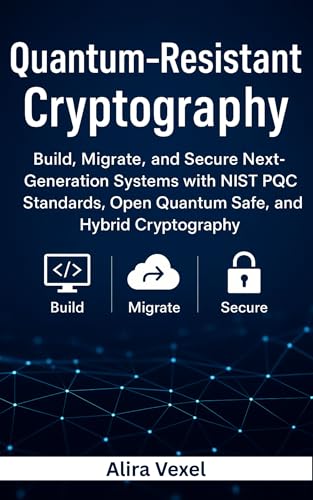 Quantum-Resistant Cryptography: Build, Migrate, and Secure Next-Generation Systems with NIST PQC Standards, Open Quantum Safe, and Hybrid Cryptography