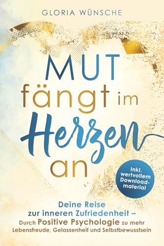 Mut fängt im Herzen an: Deine Reise zur inneren Zufriedenheit - durch Positive Psychologie zu mehr Lebensfreude, Gelassenheit und Selbstbewusstsein