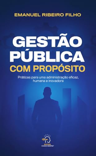 Gestão pública com propósito: práticas para uma administração eficaz, humana e inovadora