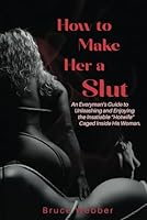 HOW TO MAKE HER A SLUT: An Everyman's Guide to Unleashing and Enjoying the Insatiable "Hotwife" Caged Inside His Woman B0CV1LFP4Q Book Cover