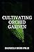 CULTIVATING ORCHID GARDEN: Step by Step Guide to Growing the World's Most Exotic Plants Indoor & Outdoor