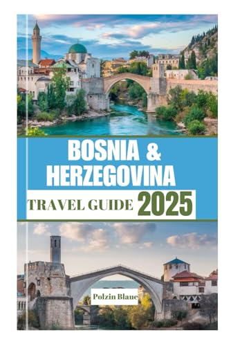 BOSNIA AND HERZEGOVINA TRAVEL GUIDE 2025: Your Ultimate Guide to Heart of the Balkans Cities, Landscapes, and...