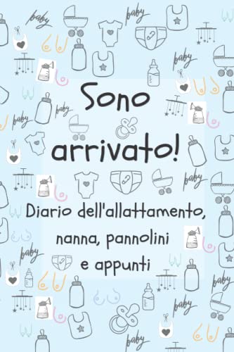 Sono arrivato! Diario dell'allattamento, nanna, pannolini e appunti: Un modo facile per segnare la quantità di latte che il neonato prende regolarmente, il ciclo del sonno, e tanto altro