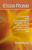 Living a life with schizoaffective disorder- What led me there and how I came out the other side: A memoir B0BVT722R9 Book Cover