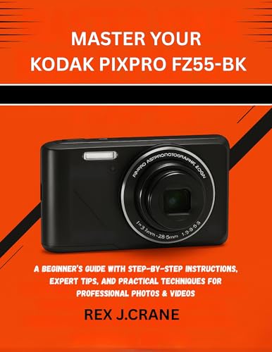 MASTER YOUR KODAK PIXPRO FZ55-BK: A BEGINNER’S GUIDE WITH STEP-BY-STEP INSTRUCTIONS, EXPERT TIPS, AND PRACTICAL TECHNIQUES FOR PROFESSIONAL PHOTOS & VIDEOS (Mastering Your Cameras Book 2)