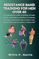 Resistance band Training for men over 40: A Comprehensive Guide to Building Muscle, Strategies and Nutrition Tips to Achieve Your Fitness Goals, Stay fitness B0CN6GYV9F Book Cover