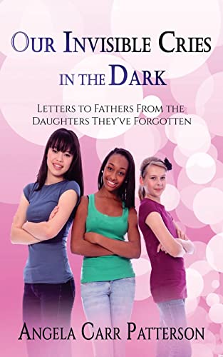 Our Invisible Cries in the Dark: Letters to Fathers From The Daughters They've Forgotten