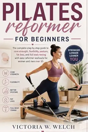 Pilates Reformer for Beginners: Step-by-Step Guide to Core Strength, Flexibility, Posture, Fat Loss, and Full-Body Toning