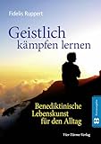 Geistlich kämpfen lernen. Benediktinische Lebenskunst für den Alltag - Fidelis Ruppert 