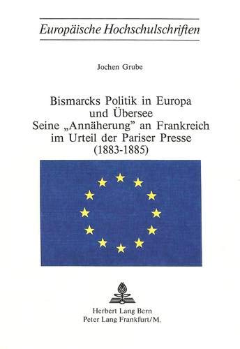Bismarcks Politik in Europa Und Uebersee - Seine -Annaeherung- An Frankreich Im Urteil Der Pariser Presse (1883-1885) (Europaeische Hochschulschriften / European University Studie)