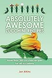 Absolutely Awesome Zucchini Recipes: More than 200 zucchini recipes for all occasions
