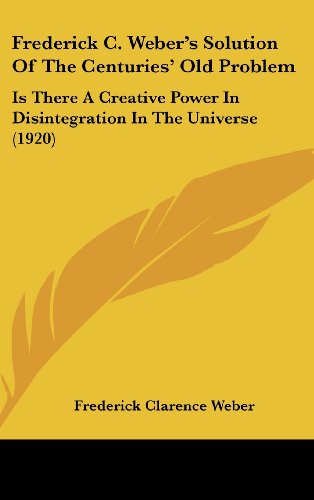 Frederick C. Weber's Solution of the Centuries' Old Problem: Is There a Creative Power in Disintegration in the Universe (1920)