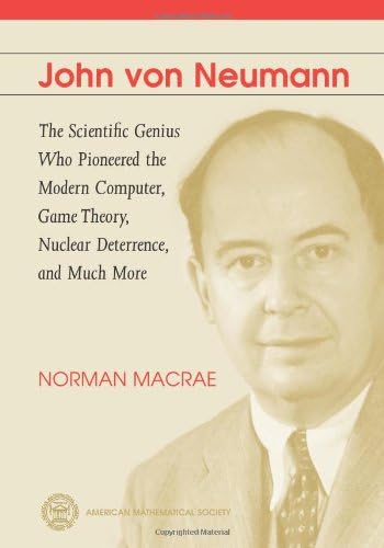 John von Neumann: The Scientific Genius Who Pioneered the Modern Computer, Game Theory, Nuclear Deterrence, and Much More