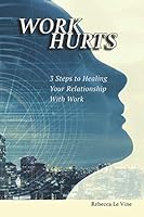 WORK HURTS: 3 Step to Healing Your Relationship With Work 1794680632 Book Cover
