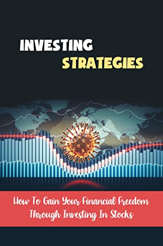Investing Strategies: How To Gain Your Financial Freedom Through Investing In Stocks