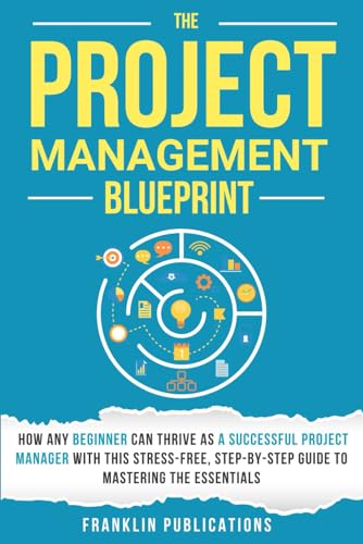 The Project Management Blueprint: How Any Beginner Can Thrive as a Successful Project Manager with...