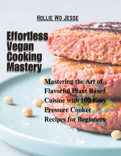 Effortless Vegan Cooking Mastery: Mastering the Art of Flavorful Plant Based Cuisine with 100 Easy Pressure Cooker Recipes for Beginners