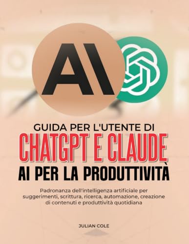 GUIDA PER L'UTENTE DI CHATGPT E CLAUDE AI PER LA PRODUTTIVITÀ: Padronanza dell'intelligenza artificiale per suggerimenti, scrittura, ricerca, ... di contenuti e produttività quotidiana