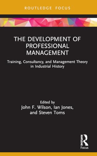 The Development of Professional Management: Training, Consultancy, and Management Theory in Industrial History (Routledge Focus on Industrial History)