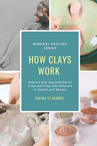 How Clays Work: Science & Applications of Clays & Clay-like Minerals in Health & Beauty (Mineral Healing)