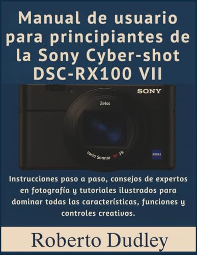 Manual de usuario para principiantes de la Sony Cyber-shot DSC-RX100 VII: Instrucciones paso a paso, consejos de expertos en fotografía y tutoriales ilustrados para dominar todas las características