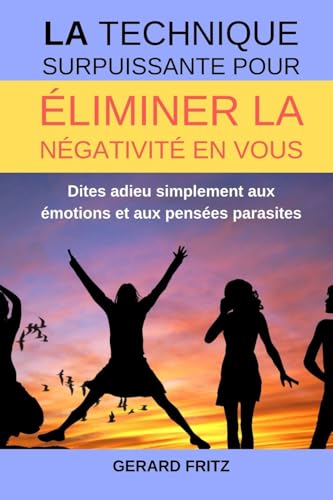 LA technique surpuissante pour éliminer la négativité en vous: Dites adieu simplement aux émotions et aux pensées parasites (French Edition)