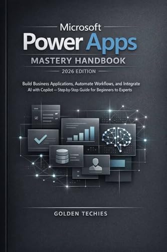 MICROSOFT POWER APPS MASTERY HANDBOOK 2026 EDITION: BUILD BUSINESS APPLICATIONS, AUTOMATE WORKFLOWS, AND INTEGRATE AI WITH COPILOT – STEP-BY-STEP GUIDE FOR BEGINNERS TO EXPERTS