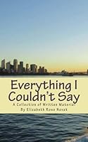 Everything I Couldn't Say: A collection of written material by Elizabeth Rose Novak 193772316X Book Cover