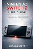NINTENDO SWITCH 2 USER GUIDE: The Complete Beginner to Advanced Manual to Master Setup, Hidden Features, Online Gaming, Controls, Parental Settings & Pro Tips