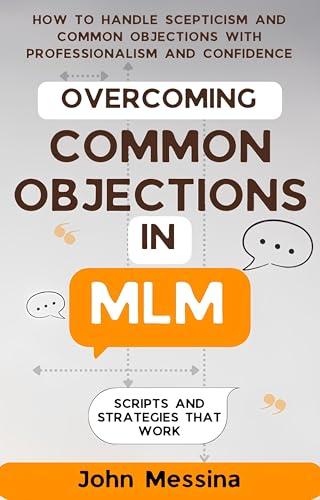 Overcoming Common Objections in MLM: Scripts and Strategies That Work (Mastering Sales Success: Proven Strategies for Network Marketing and Beyond Book 1)