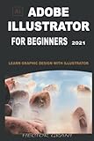 ADOBE ILLUSTRATOR FOR BEGINNERS 2021: LEARN GRAPHIC DESIGN WITH ILLUSTRATOR