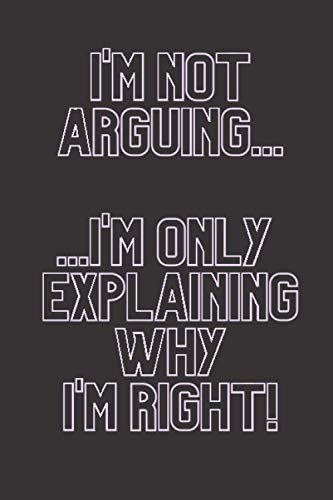 I’m Not Arguing… I’m Only Explaining Why I’m Right Notebook & Journal: Funny and Original Gift Notebook Journal & Diary for Boys Girls Teens Adults ... Notebook To Write In With a Cute Quote Cov image 2