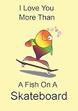  I Love You More Than A Fish On A Skateboard: A Funny Gift Journal Notebook...A Message For You. NOTEBOOKS Make Great Gifts