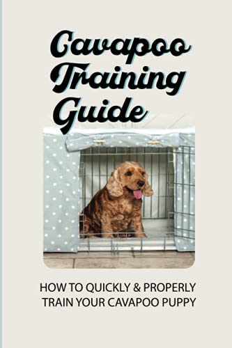 Cavapoo Training Guide: How To Quickly & Properly Train Your Cavapoo Puppy: How To Take Care Of A Cavapoo Puppy