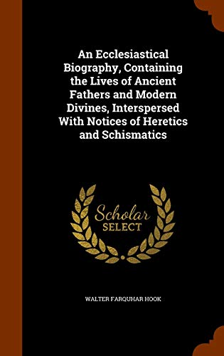 An Ecclesiastical Biography, Containing the Lives of Ancient Fathers and Modern Divines, Interspersed With Notices of Heretics and Schismatics