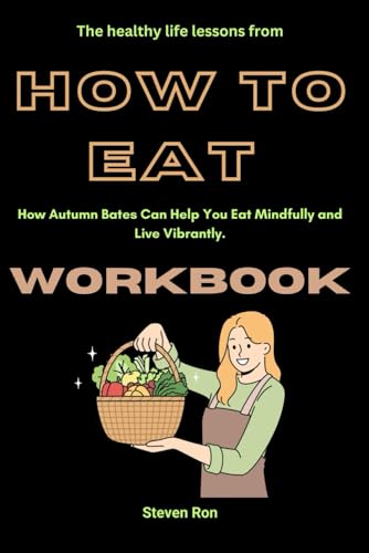 The Healthy Life Lessons From How To Eat Workbook: How Autumn Bates Can Help You Eat Mindfully And Live Vibrantly.