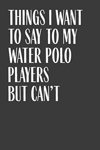Things I Want To Say To My Water Polo Players But Can't: 6" x 9" Notebook, 120 Pages, Perfect for Notes and Journal, Funny Gift for Water Polo Coach