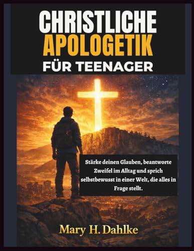 CHRISTLICHE APOLOGETIK FUeR TEENAGER: Staerke deinen Glauben, beantworte Zweifel im Alltag und sprich selbstbewusst in einer Wel