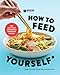 How to Feed Yourself: 100 Fast, Cheap, and Reliable Recipes for Cooking When You Don't Know What You're Doing: A Cookbook