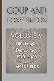 Coup and Constitution: Fiji’s Fragile Democracy: 1970 - 2006 (A History of the Fijian Islands)