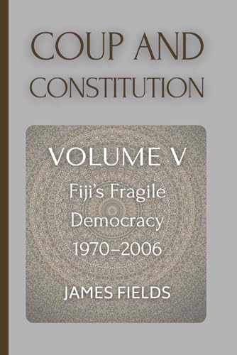 Coup and Constitution: Fiji’s Fragile Democracy: 1970 - 2006 (A History of the Fijian Islands)